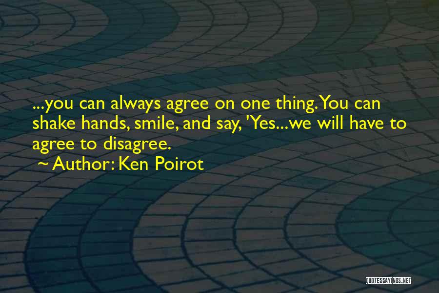 Ken Poirot Quotes: ...you Can Always Agree On One Thing. You Can Shake Hands, Smile, And Say, 'yes...we Will Have To Agree To