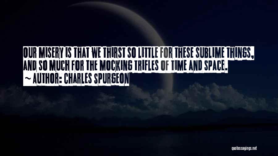 Charles Spurgeon Quotes: Our Misery Is That We Thirst So Little For These Sublime Things, And So Much For The Mocking Trifles Of