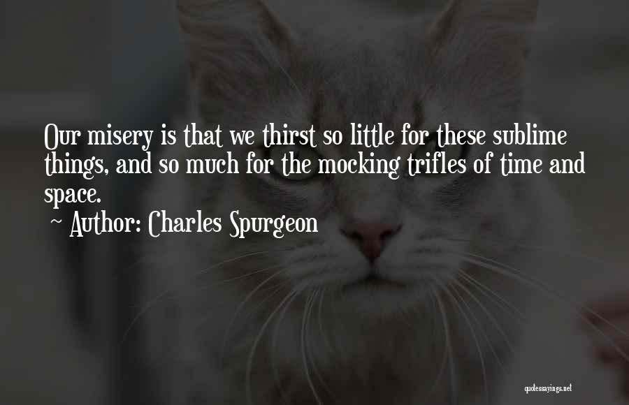 Charles Spurgeon Quotes: Our Misery Is That We Thirst So Little For These Sublime Things, And So Much For The Mocking Trifles Of