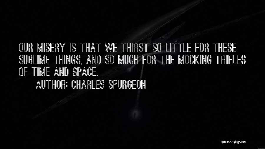 Charles Spurgeon Quotes: Our Misery Is That We Thirst So Little For These Sublime Things, And So Much For The Mocking Trifles Of