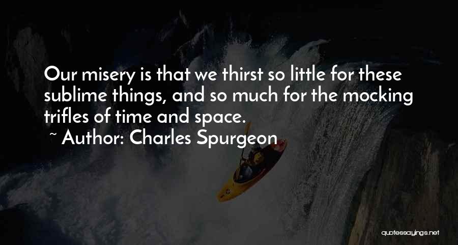 Charles Spurgeon Quotes: Our Misery Is That We Thirst So Little For These Sublime Things, And So Much For The Mocking Trifles Of