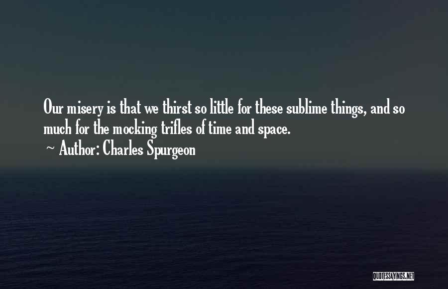 Charles Spurgeon Quotes: Our Misery Is That We Thirst So Little For These Sublime Things, And So Much For The Mocking Trifles Of
