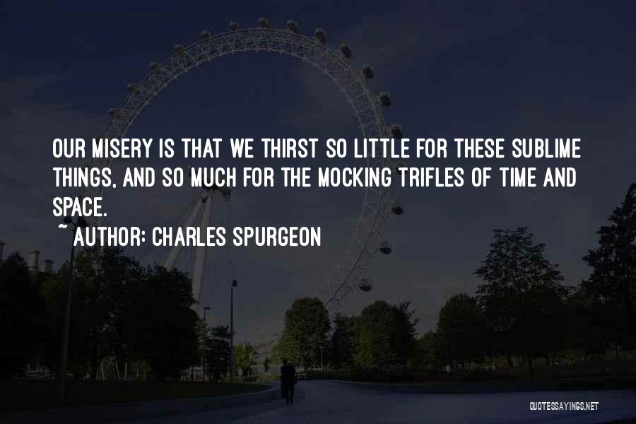 Charles Spurgeon Quotes: Our Misery Is That We Thirst So Little For These Sublime Things, And So Much For The Mocking Trifles Of