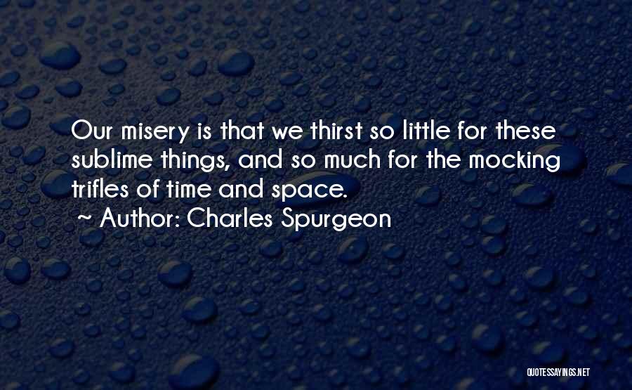 Charles Spurgeon Quotes: Our Misery Is That We Thirst So Little For These Sublime Things, And So Much For The Mocking Trifles Of