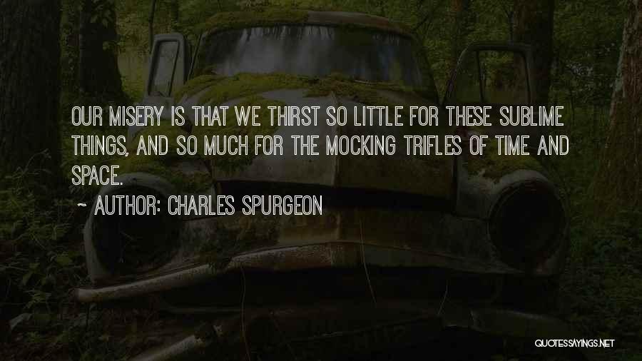 Charles Spurgeon Quotes: Our Misery Is That We Thirst So Little For These Sublime Things, And So Much For The Mocking Trifles Of