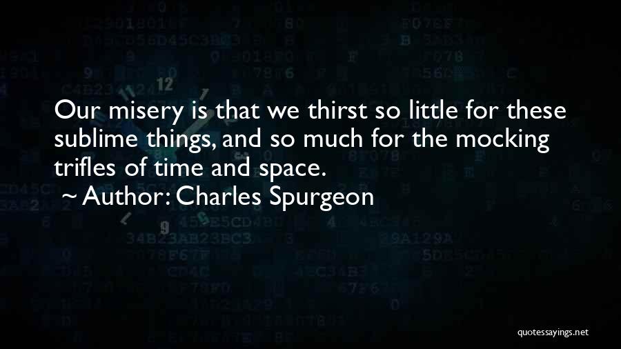 Charles Spurgeon Quotes: Our Misery Is That We Thirst So Little For These Sublime Things, And So Much For The Mocking Trifles Of