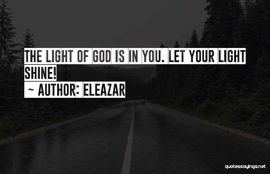 Eleazar Quotes: The Light Of God Is In You. Let Your Light Shine!