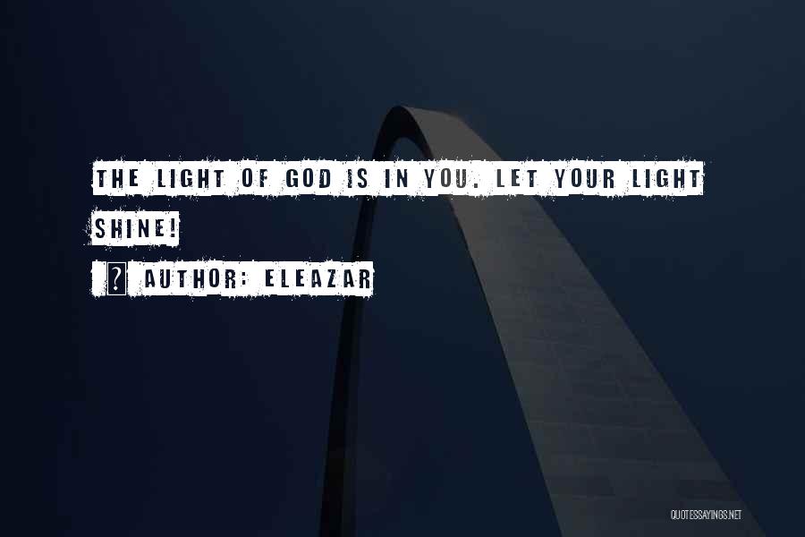 Eleazar Quotes: The Light Of God Is In You. Let Your Light Shine!