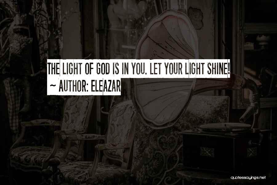 Eleazar Quotes: The Light Of God Is In You. Let Your Light Shine!