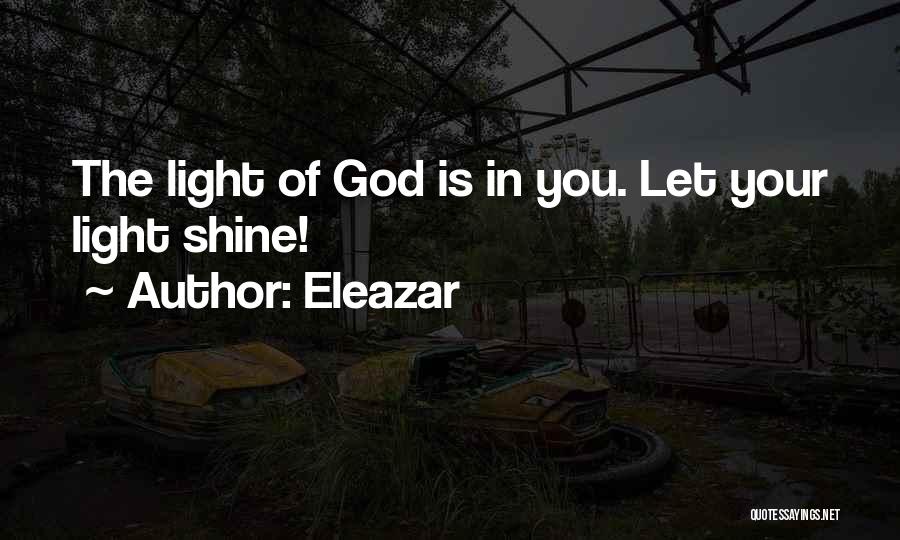 Eleazar Quotes: The Light Of God Is In You. Let Your Light Shine!
