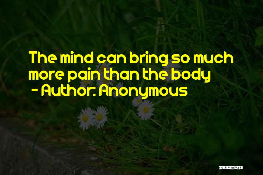 Anonymous Quotes: The Mind Can Bring So Much More Pain Than The Body