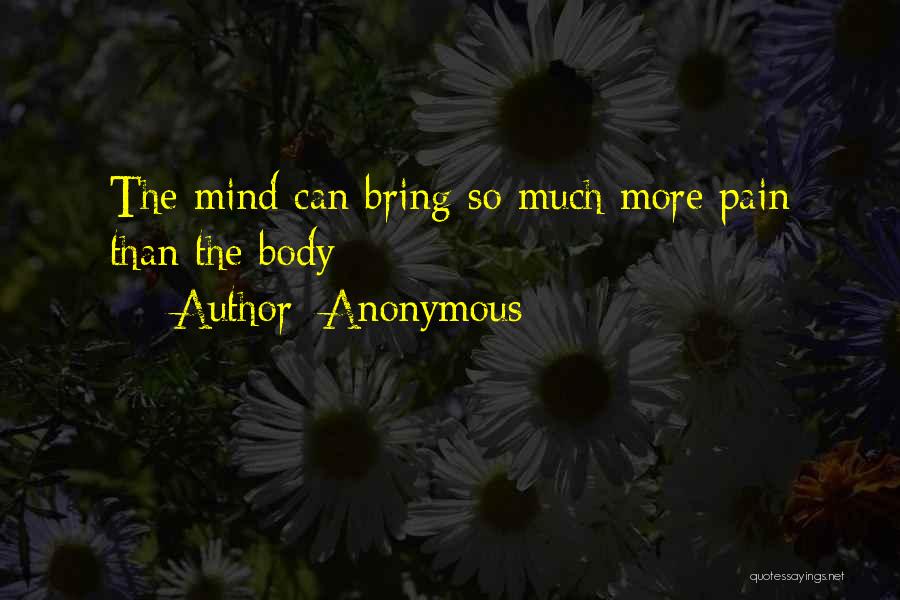 Anonymous Quotes: The Mind Can Bring So Much More Pain Than The Body