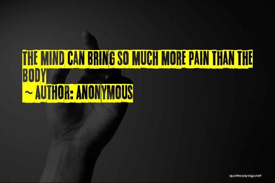 Anonymous Quotes: The Mind Can Bring So Much More Pain Than The Body