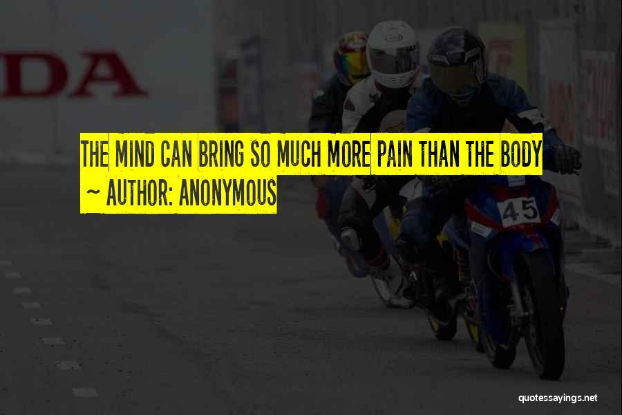 Anonymous Quotes: The Mind Can Bring So Much More Pain Than The Body