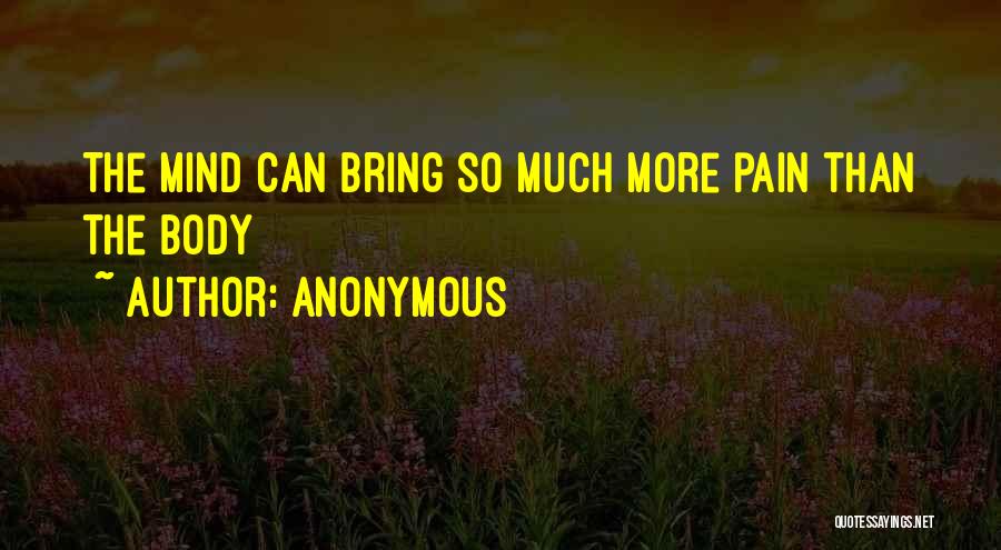 Anonymous Quotes: The Mind Can Bring So Much More Pain Than The Body