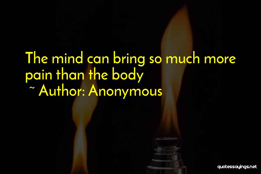 Anonymous Quotes: The Mind Can Bring So Much More Pain Than The Body