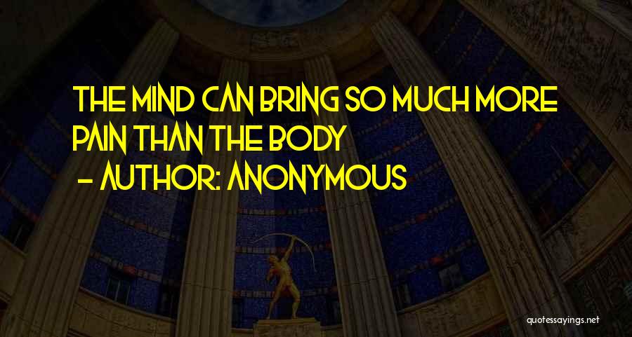 Anonymous Quotes: The Mind Can Bring So Much More Pain Than The Body