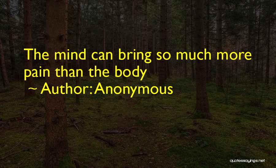 Anonymous Quotes: The Mind Can Bring So Much More Pain Than The Body