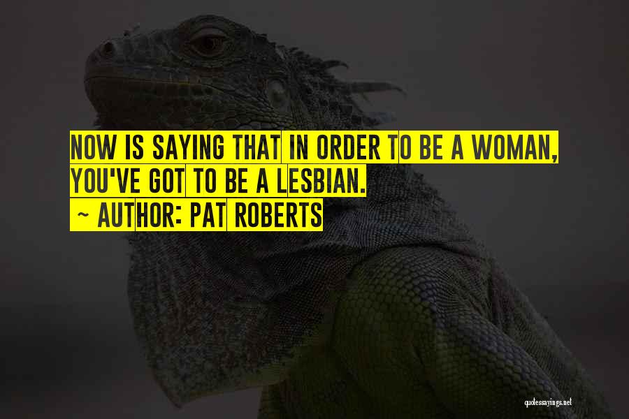 Pat Roberts Quotes: Now Is Saying That In Order To Be A Woman, You've Got To Be A Lesbian.