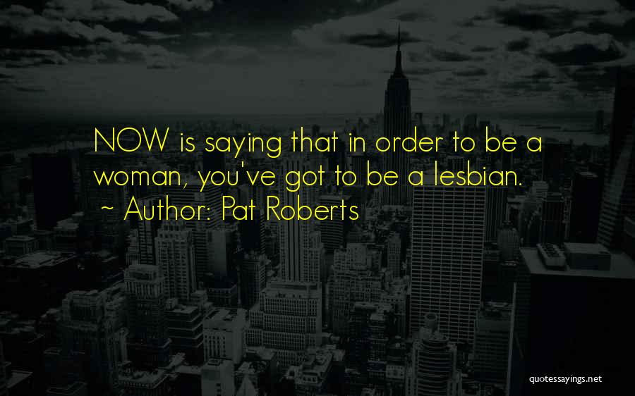 Pat Roberts Quotes: Now Is Saying That In Order To Be A Woman, You've Got To Be A Lesbian.