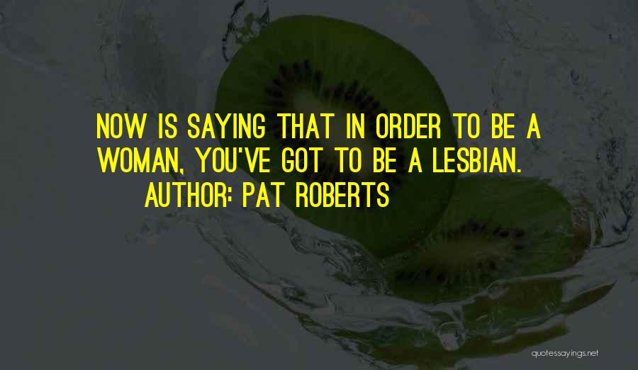 Pat Roberts Quotes: Now Is Saying That In Order To Be A Woman, You've Got To Be A Lesbian.