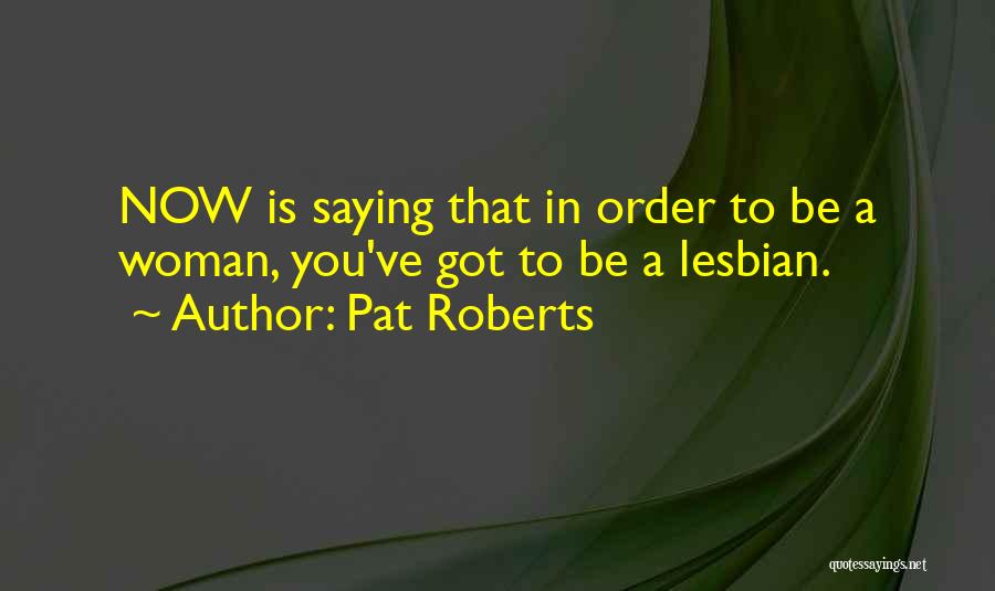 Pat Roberts Quotes: Now Is Saying That In Order To Be A Woman, You've Got To Be A Lesbian.