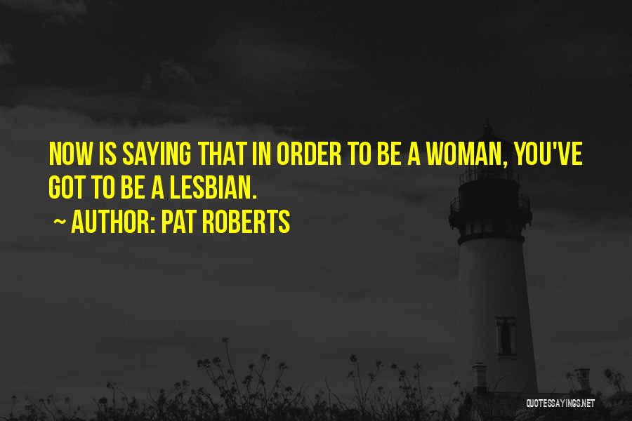 Pat Roberts Quotes: Now Is Saying That In Order To Be A Woman, You've Got To Be A Lesbian.