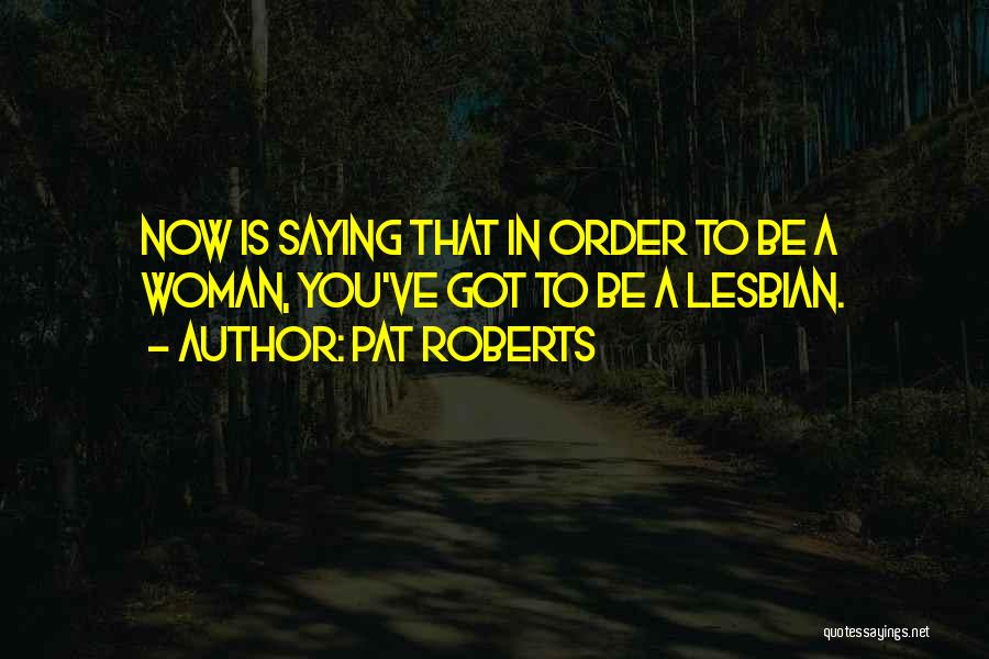 Pat Roberts Quotes: Now Is Saying That In Order To Be A Woman, You've Got To Be A Lesbian.