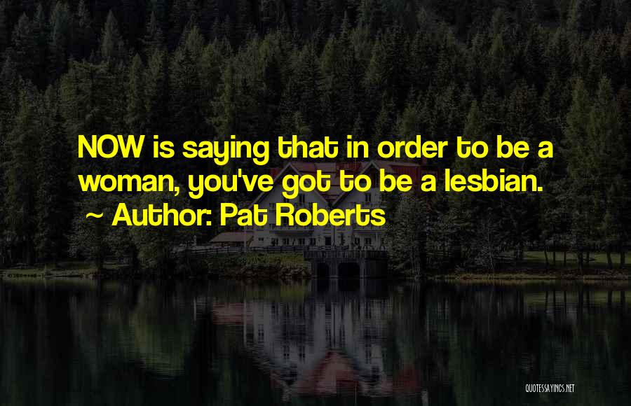 Pat Roberts Quotes: Now Is Saying That In Order To Be A Woman, You've Got To Be A Lesbian.