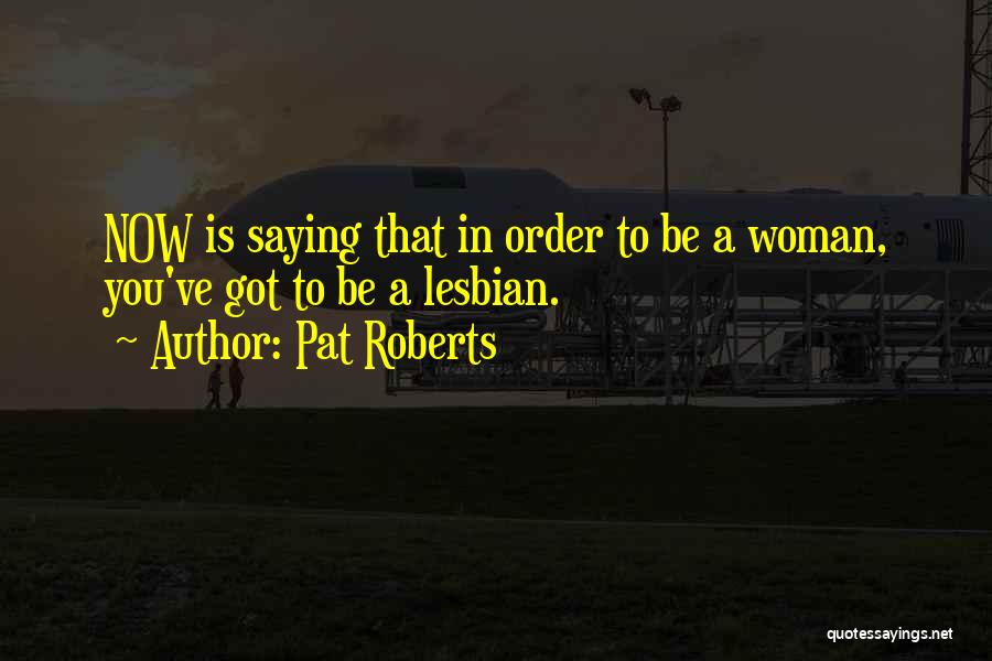 Pat Roberts Quotes: Now Is Saying That In Order To Be A Woman, You've Got To Be A Lesbian.