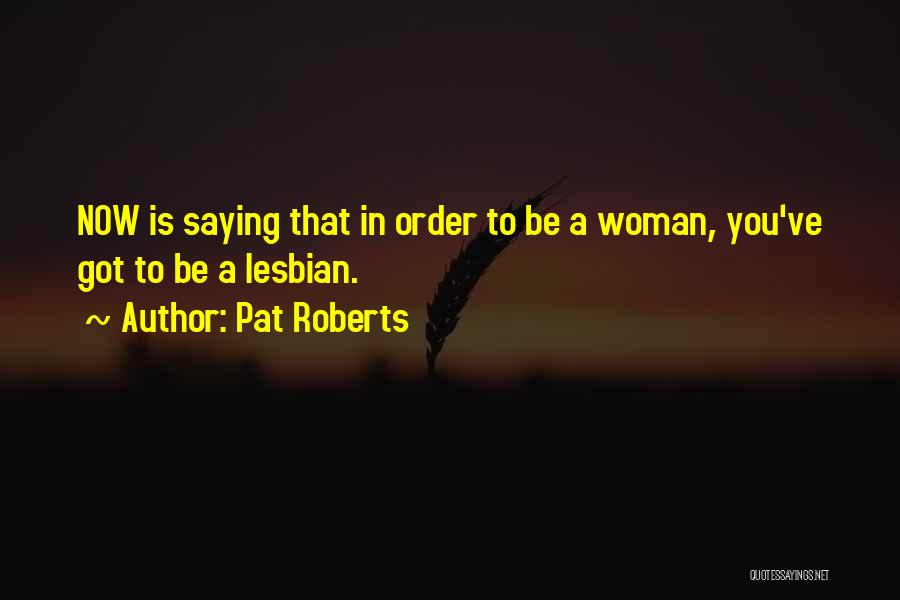 Pat Roberts Quotes: Now Is Saying That In Order To Be A Woman, You've Got To Be A Lesbian.