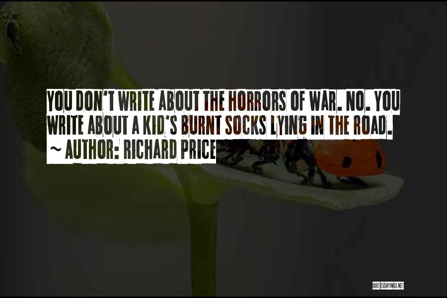 Richard Price Quotes: You Don't Write About The Horrors Of War. No. You Write About A Kid's Burnt Socks Lying In The Road.