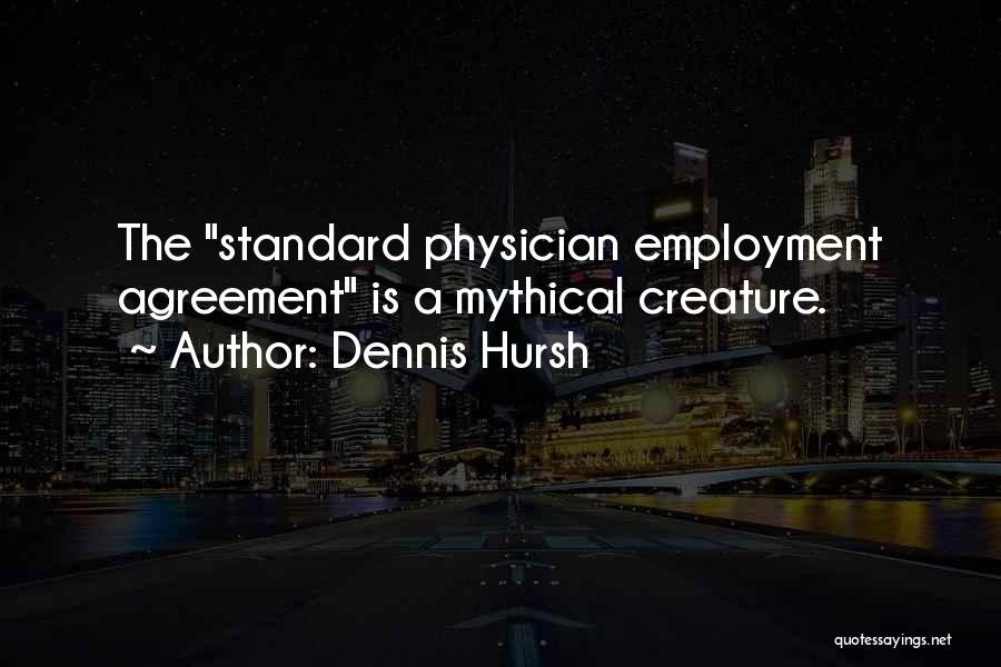 Dennis Hursh Quotes: The Standard Physician Employment Agreement Is A Mythical Creature.