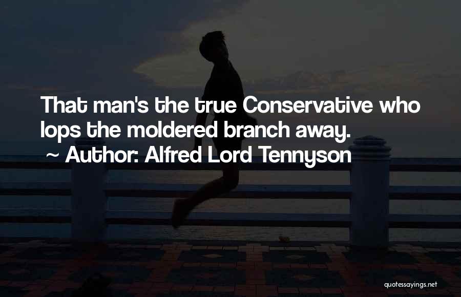 Alfred Lord Tennyson Quotes: That Man's The True Conservative Who Lops The Moldered Branch Away.