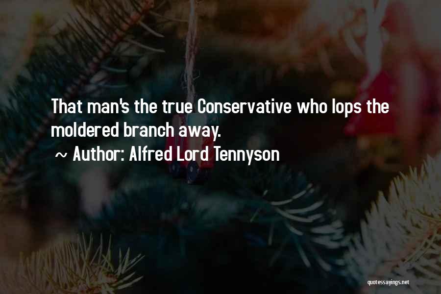 Alfred Lord Tennyson Quotes: That Man's The True Conservative Who Lops The Moldered Branch Away.