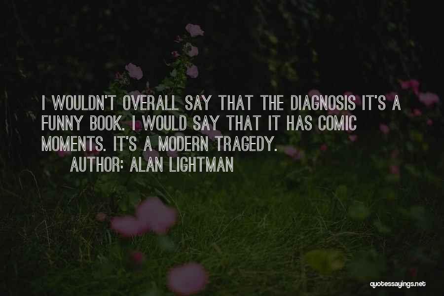 Alan Lightman Quotes: I Wouldn't Overall Say That The Diagnosis It's A Funny Book. I Would Say That It Has Comic Moments. It's