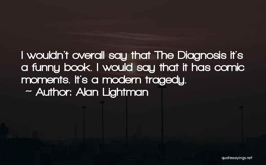 Alan Lightman Quotes: I Wouldn't Overall Say That The Diagnosis It's A Funny Book. I Would Say That It Has Comic Moments. It's