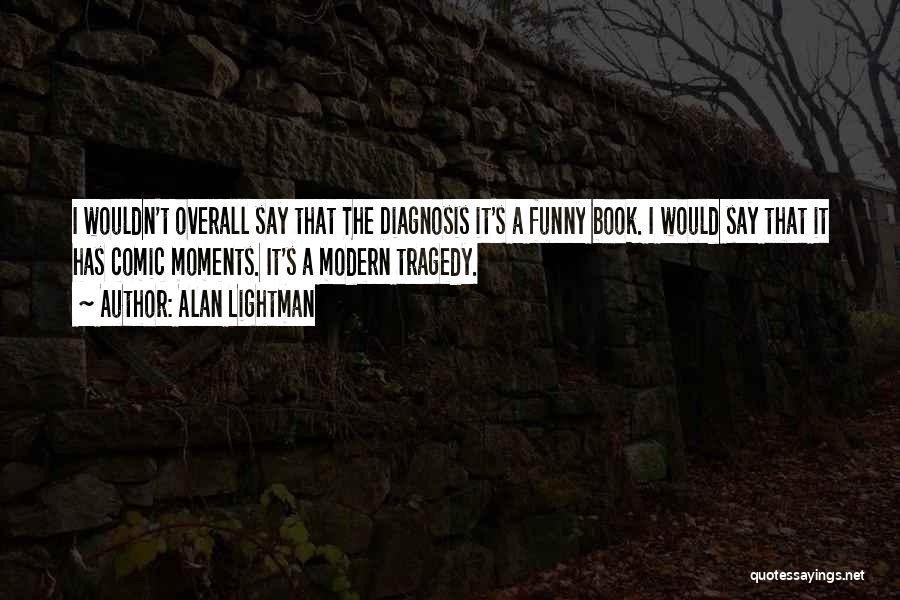 Alan Lightman Quotes: I Wouldn't Overall Say That The Diagnosis It's A Funny Book. I Would Say That It Has Comic Moments. It's