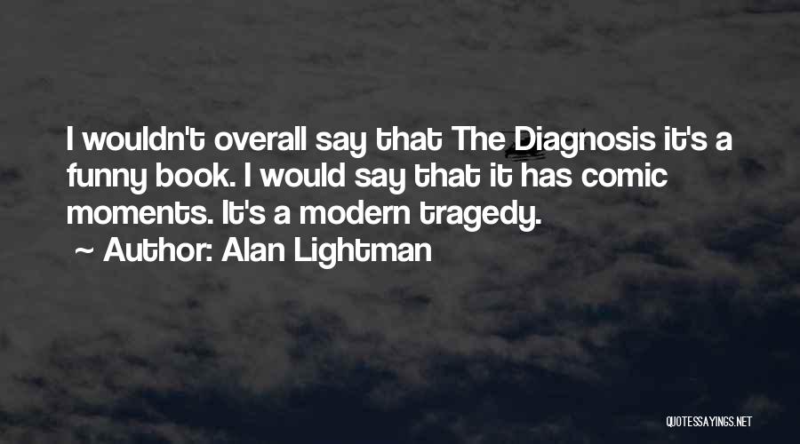 Alan Lightman Quotes: I Wouldn't Overall Say That The Diagnosis It's A Funny Book. I Would Say That It Has Comic Moments. It's