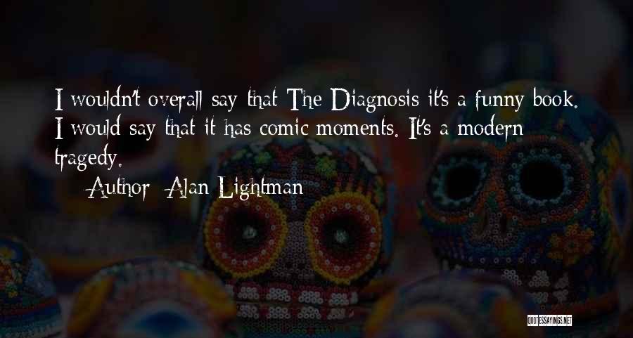 Alan Lightman Quotes: I Wouldn't Overall Say That The Diagnosis It's A Funny Book. I Would Say That It Has Comic Moments. It's