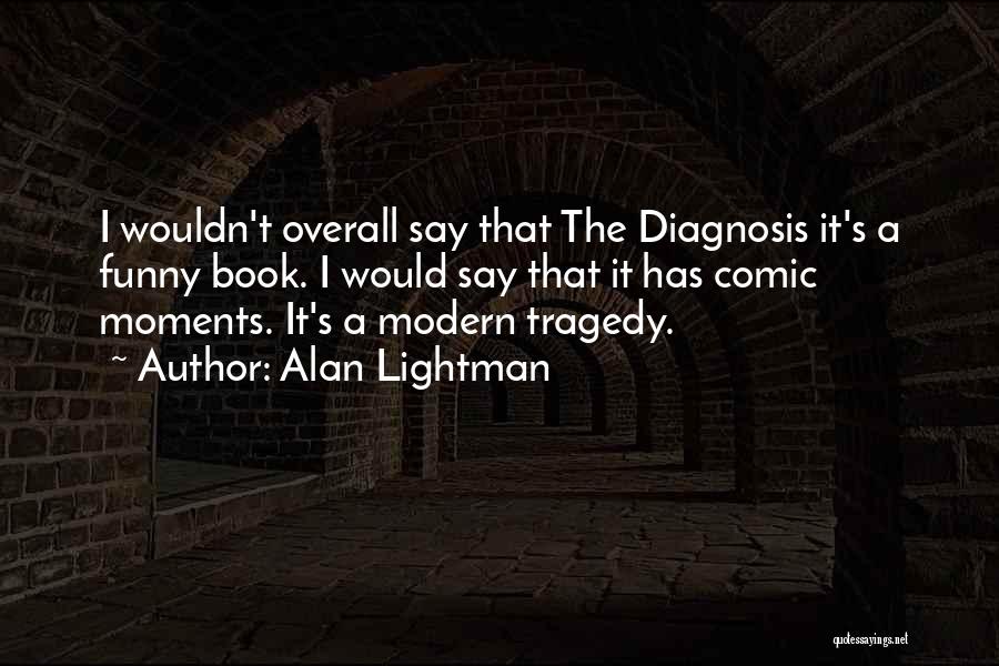 Alan Lightman Quotes: I Wouldn't Overall Say That The Diagnosis It's A Funny Book. I Would Say That It Has Comic Moments. It's