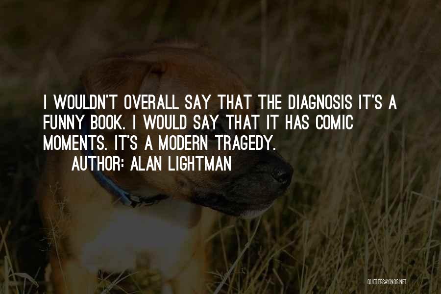 Alan Lightman Quotes: I Wouldn't Overall Say That The Diagnosis It's A Funny Book. I Would Say That It Has Comic Moments. It's