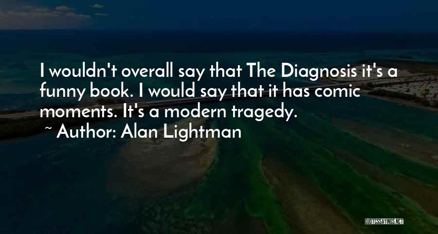 Alan Lightman Quotes: I Wouldn't Overall Say That The Diagnosis It's A Funny Book. I Would Say That It Has Comic Moments. It's