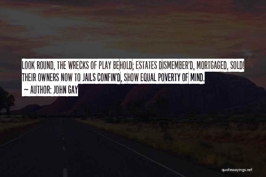 John Gay Quotes: Look Round, The Wrecks Of Play Behold; Estates Dismember'd, Mortgaged, Sold! Their Owners Now To Jails Confin'd, Show Equal Poverty