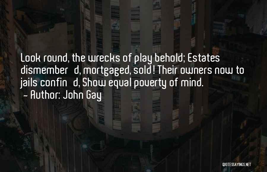 John Gay Quotes: Look Round, The Wrecks Of Play Behold; Estates Dismember'd, Mortgaged, Sold! Their Owners Now To Jails Confin'd, Show Equal Poverty