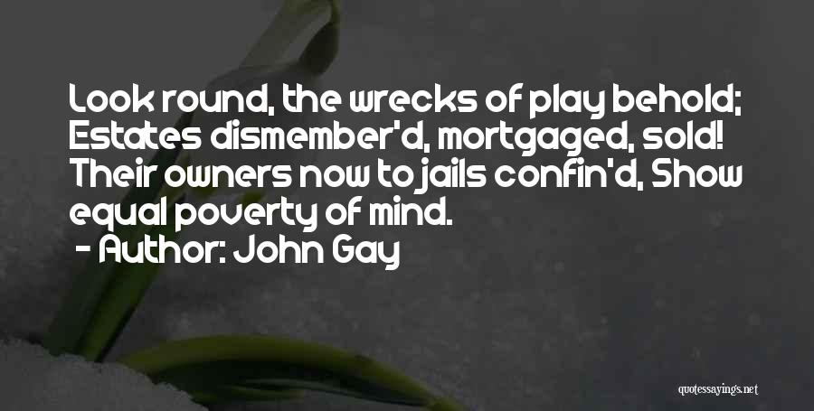 John Gay Quotes: Look Round, The Wrecks Of Play Behold; Estates Dismember'd, Mortgaged, Sold! Their Owners Now To Jails Confin'd, Show Equal Poverty