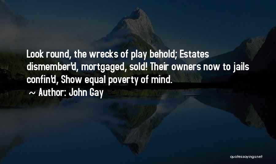 John Gay Quotes: Look Round, The Wrecks Of Play Behold; Estates Dismember'd, Mortgaged, Sold! Their Owners Now To Jails Confin'd, Show Equal Poverty