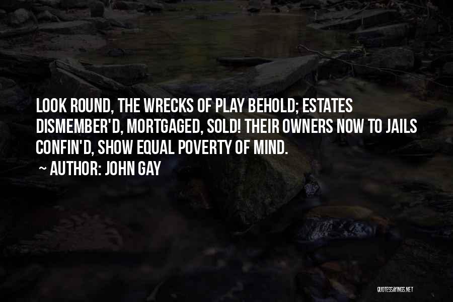 John Gay Quotes: Look Round, The Wrecks Of Play Behold; Estates Dismember'd, Mortgaged, Sold! Their Owners Now To Jails Confin'd, Show Equal Poverty