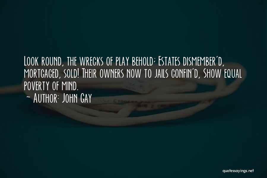 John Gay Quotes: Look Round, The Wrecks Of Play Behold; Estates Dismember'd, Mortgaged, Sold! Their Owners Now To Jails Confin'd, Show Equal Poverty