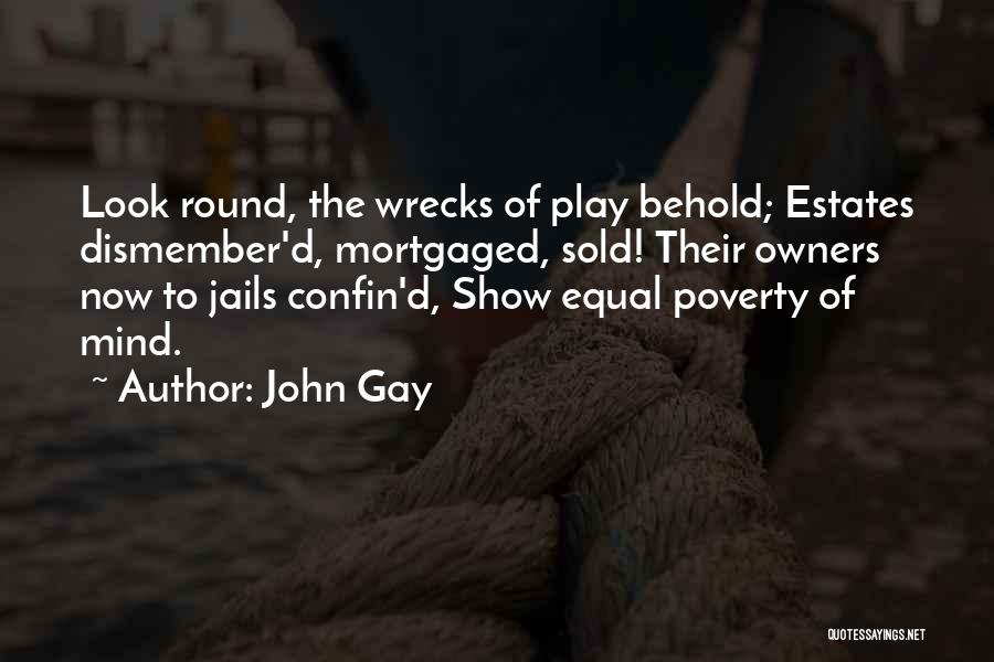 John Gay Quotes: Look Round, The Wrecks Of Play Behold; Estates Dismember'd, Mortgaged, Sold! Their Owners Now To Jails Confin'd, Show Equal Poverty